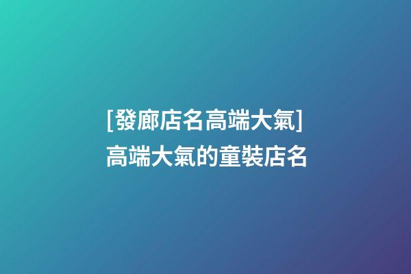 [發廊店名高端大氣]高端大氣的童裝店名-第1張-店鋪起名-玄機派